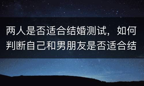 两人是否适合结婚测试，如何判断自己和男朋友是否适合结婚呢？