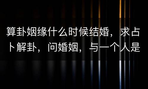 算卦姻缘什么时候结婚，求占卜解卦，问婚姻，与一个人是否有缘份结婚，何时