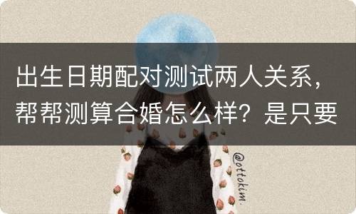 出生日期配对测试两人关系，帮帮测算合婚怎么样？是只要准备两个人的出生日