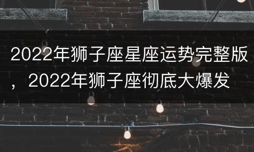 2022年狮子座星座运势完整版，2022年狮子座彻底大爆发