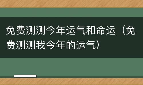 免费测测今年运气和命运（免费测测我今年的运气）