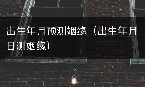 出生年月预测姻缘（出生年月日测姻缘）