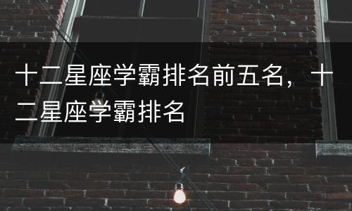 十二星座学霸排名前五名，十二星座学霸排名