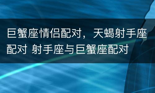 巨蟹座情侣配对，天蝎射手座配对 射手座与巨蟹座配对