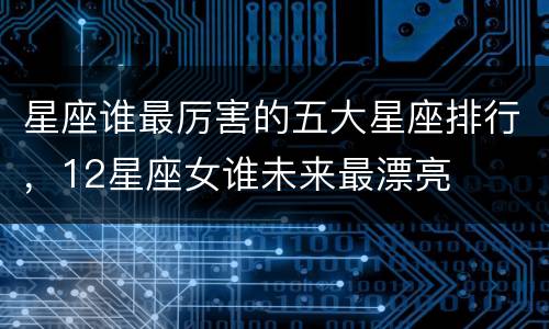 星座谁最厉害的五大星座排行，12星座女谁未来最漂亮