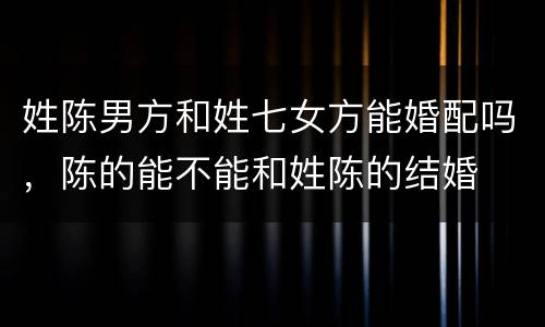 姓陈男方和姓七女方能婚配吗，陈的能不能和姓陈的结婚