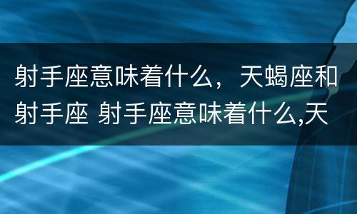 射手座意味着什么，天蝎座和射手座 射手座意味着什么,天蝎座和射手座配对