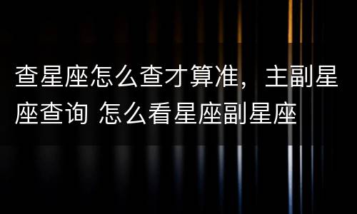 查星座怎么查才算准，主副星座查询 怎么看星座副星座