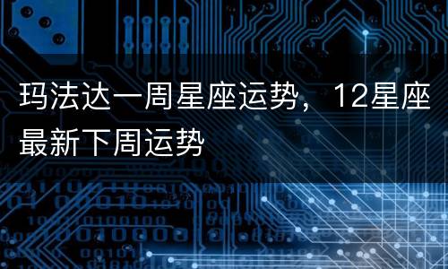 玛法达一周星座运势，12星座最新下周运势