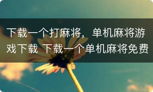 下载一个打麻将，单机麻将游戏下载 下载一个单机麻将免费的