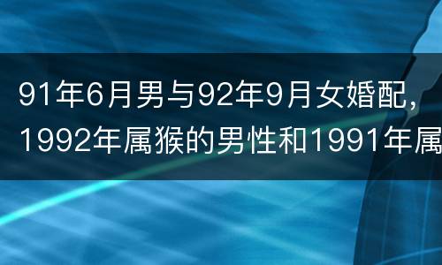 91年6月男与92年9月女婚配，1992年属猴的男性和1991年属羊的