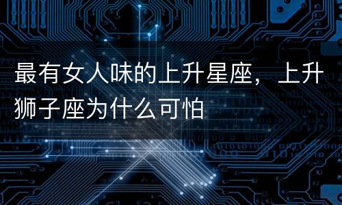 最有女人味的上升星座，上升狮子座为什么可怕