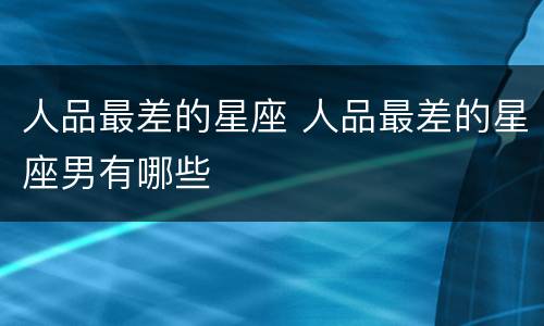 人品最差的星座 人品最差的星座男有哪些