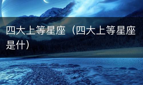 四大上等星座（四大上等星座是什）