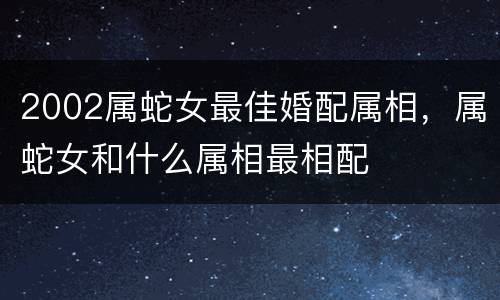 2002属蛇女最佳婚配属相，属蛇女和什么属相最相配