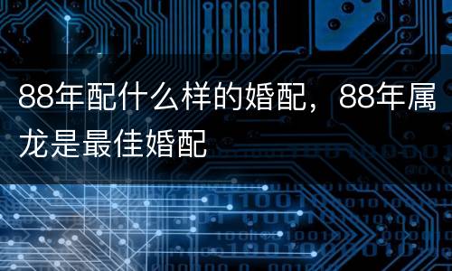 88年配什么样的婚配，88年属龙是最佳婚配
