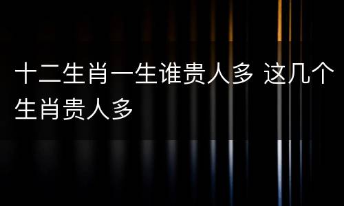 十二生肖一生谁贵人多 这几个生肖贵人多