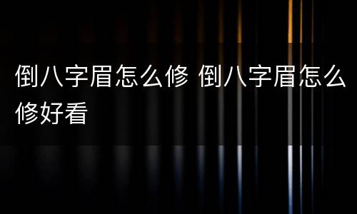 倒八字眉怎么修 倒八字眉怎么修好看