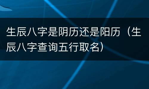 生辰八字是阴历还是阳历（生辰八字查询五行取名）
