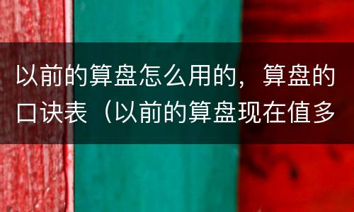以前的算盘怎么用的，算盘的口诀表（以前的算盘现在值多少钱）