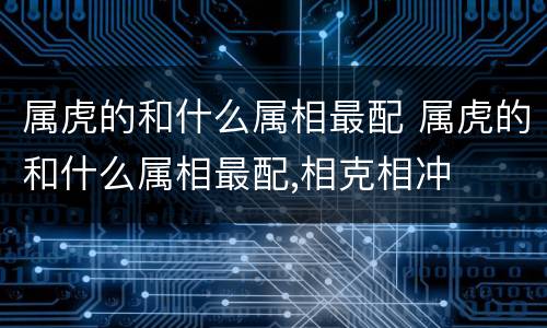 属虎的和什么属相最配 属虎的和什么属相最配,相克相冲