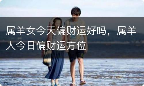 属羊女今天偏财运好吗，属羊人今日偏财运方位