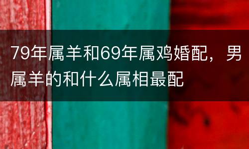 79年属羊和69年属鸡婚配，男属羊的和什么属相最配