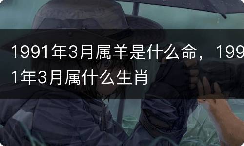 1991年3月属羊是什么命，1991年3月属什么生肖