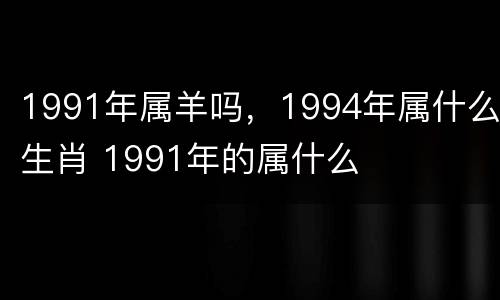 1991年属羊吗，1994年属什么生肖 1991年的属什么
