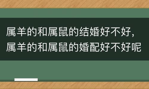 属羊的和属鼠的结婚好不好，属羊的和属鼠的婚配好不好呢