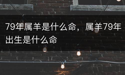 79年属羊是什么命，属羊79年出生是什么命
