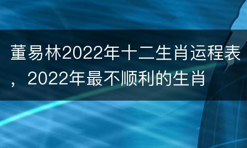 董易林2022年十二生肖运程表，2022年最不顺利的生肖