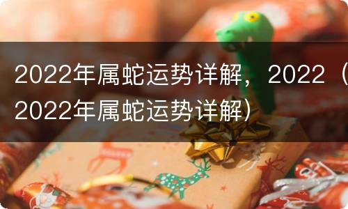 2022年属蛇运势详解，2022（2022年属蛇运势详解）