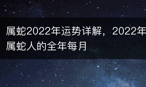属蛇2022年运势详解，2022年属蛇人的全年每月
