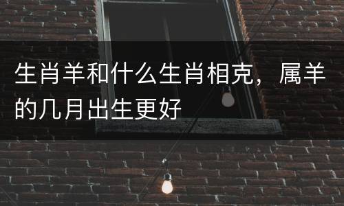 生肖羊和什么生肖相克，属羊的几月出生更好