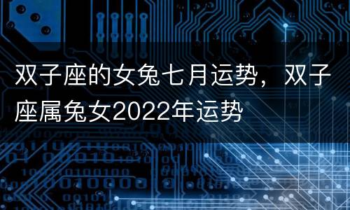 双子座的女兔七月运势，双子座属兔女2022年运势
