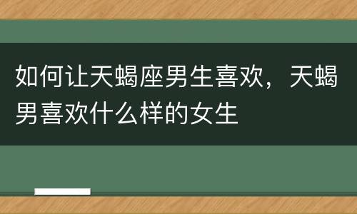 如何让天蝎座男生喜欢，天蝎男喜欢什么样的女生