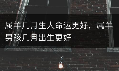 属羊几月生人命运更好，属羊男孩几月出生更好