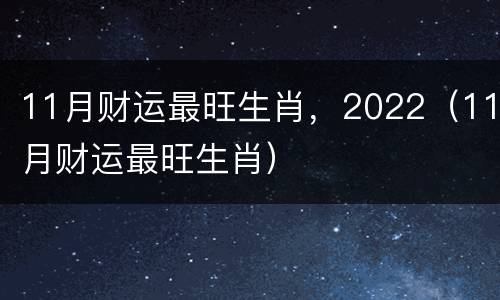 11月财运最旺生肖，2022（11月财运最旺生肖）