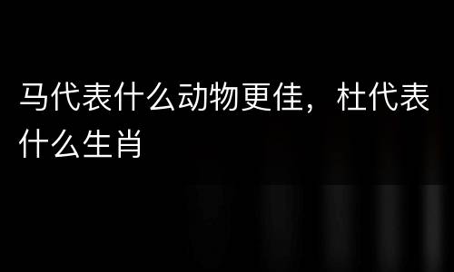 马代表什么动物更佳，杜代表什么生肖