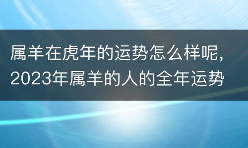属羊在虎年的运势怎么样呢，2023年属羊的人的全年运势