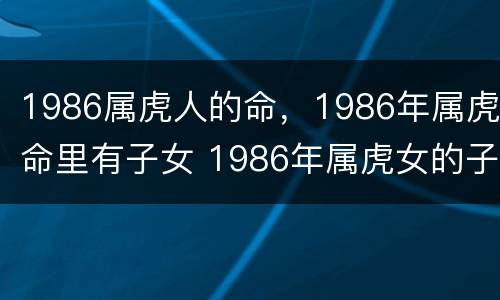 1986属虎人的命，1986年属虎命里有子女 1986年属虎女的子女信息