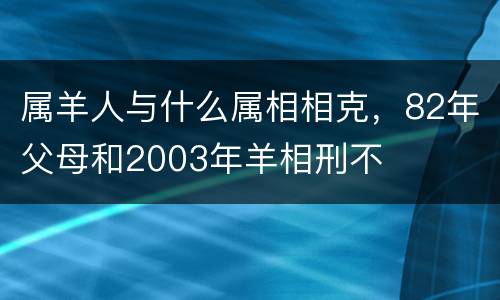 属羊人与什么属相相克，82年父母和2003年羊相刑不