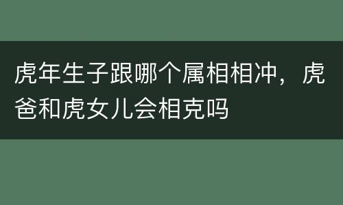 虎年生子跟哪个属相相冲，虎爸和虎女儿会相克吗
