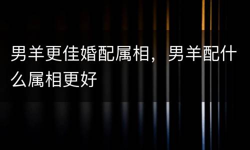 男羊更佳婚配属相，男羊配什么属相更好
