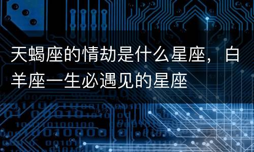 天蝎座的情劫是什么星座，白羊座一生必遇见的星座