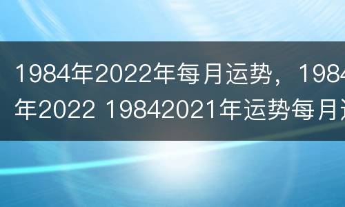 1984年2022年每月运势，1984年2022 19842021年运势每月运势