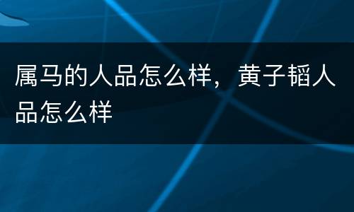 属马的人品怎么样，黄子韬人品怎么样