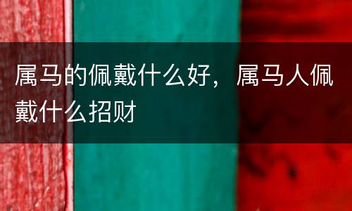属马的佩戴什么好，属马人佩戴什么招财