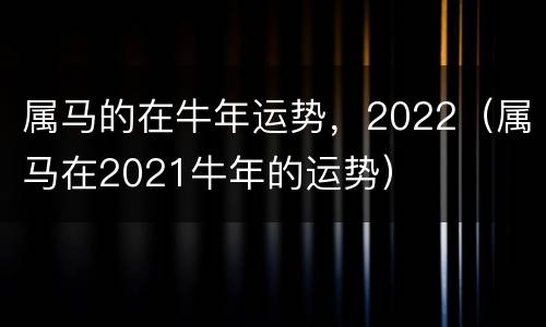 属马的在牛年运势，2022（属马在2021牛年的运势）